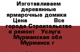 Изготавливаем деревянные ярмарочные домики › Цена ­ 125 000 - Все города Строительство и ремонт » Услуги   . Мурманская обл.,Мурманск г.